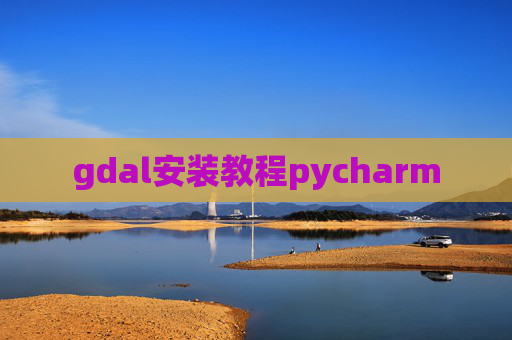 gdal安装教程pycharm gdal安装教程pycharm